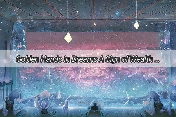 Golden Hands in Dreams A Sign of Wealth Success or Divine Guidance